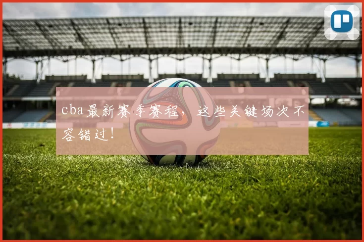 cba最新赛季赛程，这些关键场次不容错过！