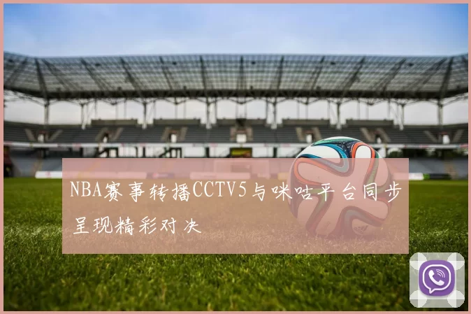 NBA赛事转播CCTV5与咪咕平台同步呈现精彩对决