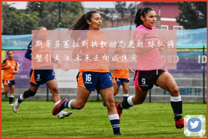 斯蒂芬塞拉斯执教动态更新 球队调整引关注 未来去向成焦点