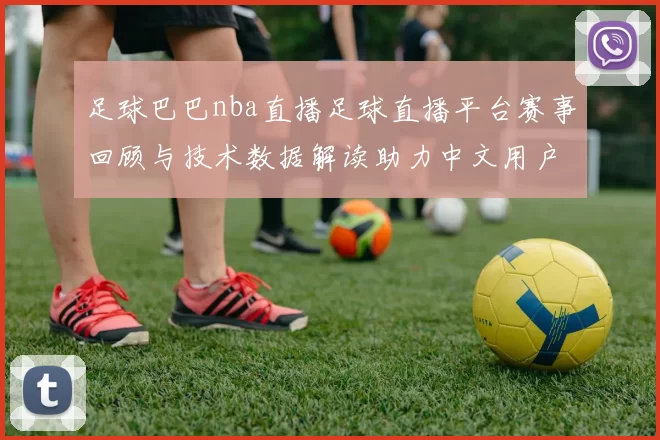 足球巴巴nba直播足球直播平台赛事回顾与技术数据解读助力中文用户搜索需求