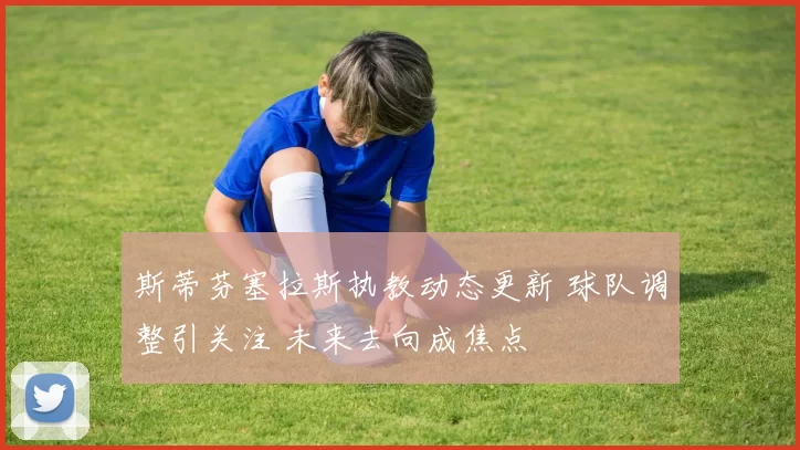 斯蒂芬塞拉斯执教动态更新 球队调整引关注 未来去向成焦点