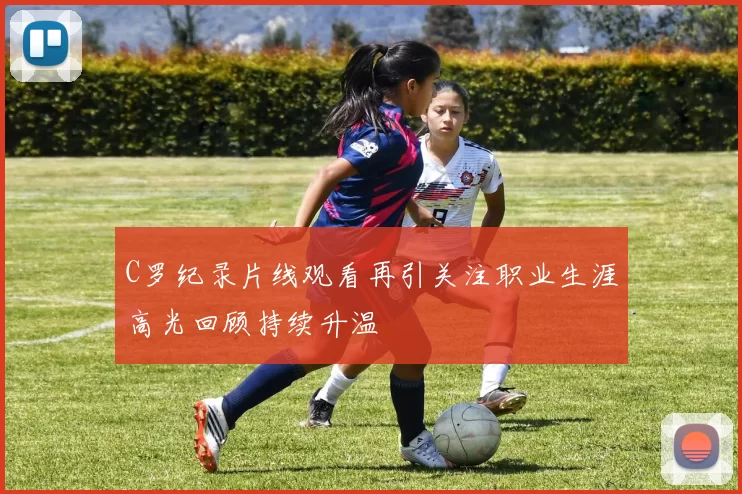 C罗纪录片线观看再引关注职业生涯高光回顾持续升温