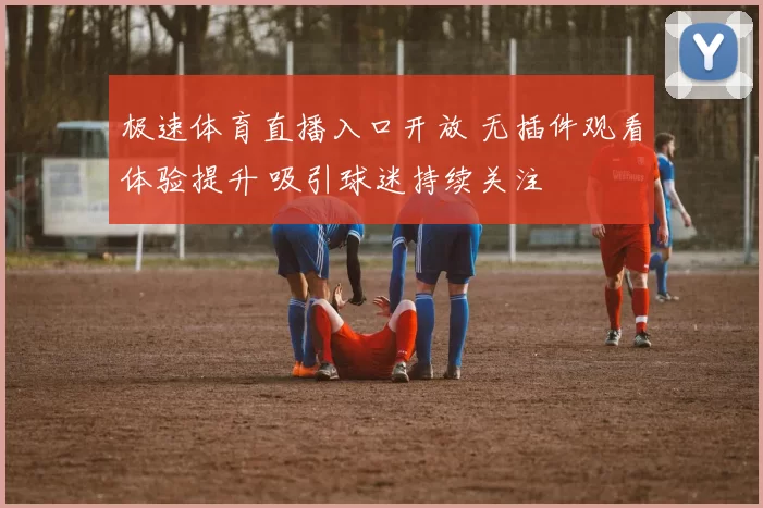 极速体育直播入口开放 无插件观看体验提升 吸引球迷持续关注