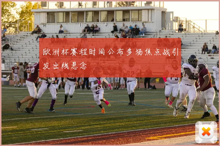 欧洲杯赛程时间公布多场焦点战引发出线悬念