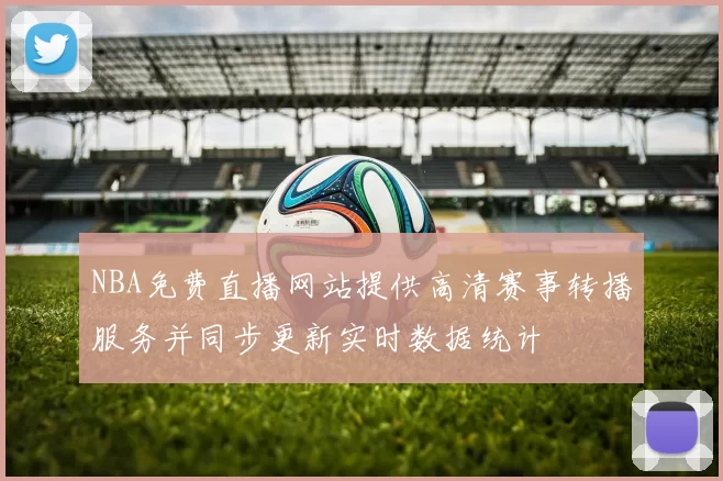 NBA免费直播网站提供高清赛事转播服务并同步更新实时数据统计