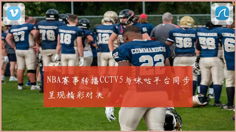 NBA赛事转播CCTV5与咪咕平台同步呈现精彩对决