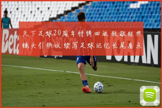 天下足球20周年特辑回放 致敬经典镜头引热议 续写足球记忆长尾看点