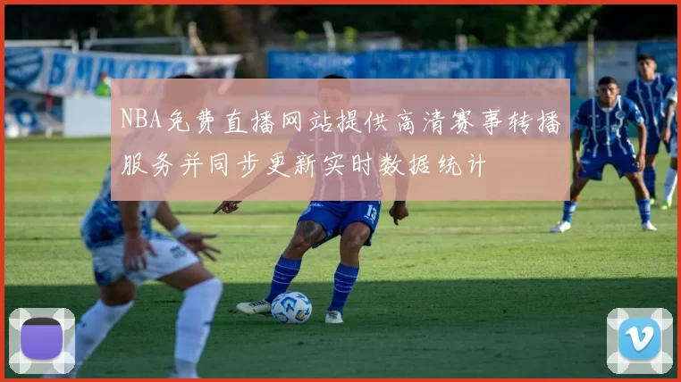 NBA免费直播网站提供高清赛事转播服务并同步更新实时数据统计