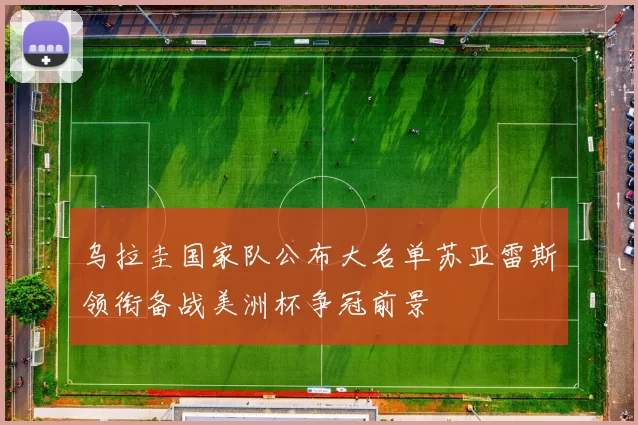 乌拉圭国家队公布大名单苏亚雷斯领衔备战美洲杯争冠前景