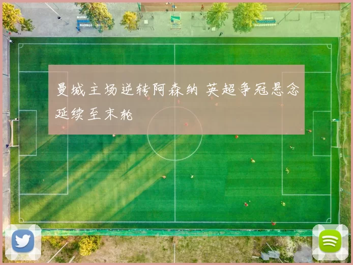 曼城主场逆转阿森纳 英超争冠悬念延续至末轮