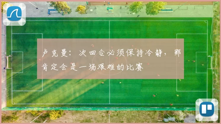 卢克曼：次回合必须保持冷静，那肯定会是一场艰难的比赛