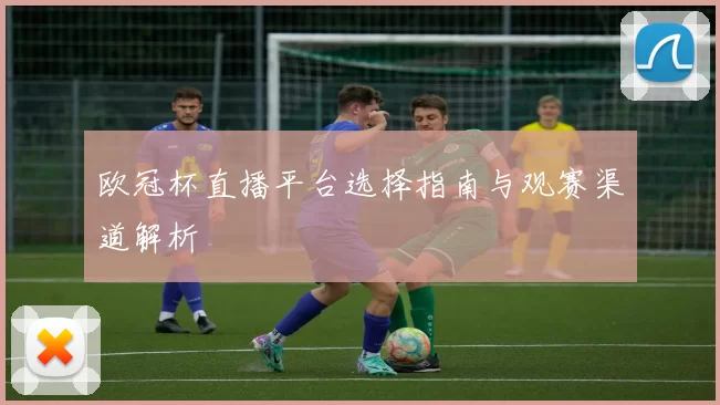 欧冠杯直播平台选择指南与观赛渠道解析