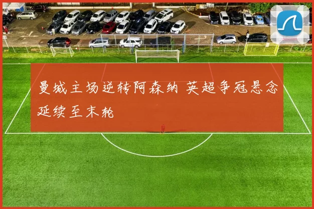 曼城主场逆转阿森纳 英超争冠悬念延续至末轮