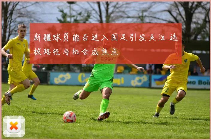 新疆球员能否进入国足引发关注 选拔路径与机会成焦点