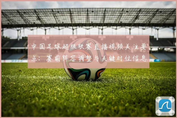 中国足球超级联赛直播视频关注要点:赛前阵容调整与关键对位信息解析
