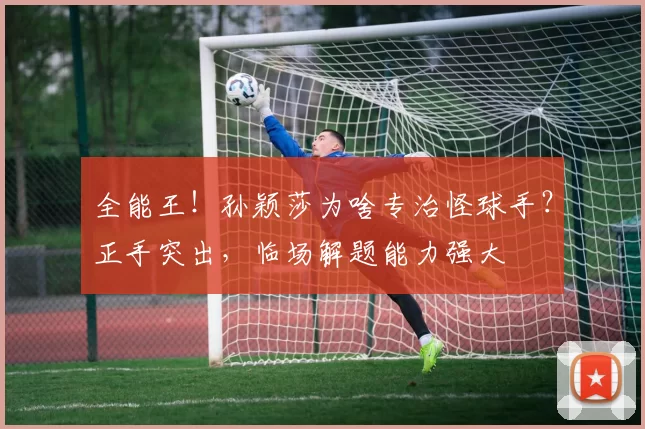 全能王！孙颖莎为啥专治怪球手？正手突出，临场解题能力强大