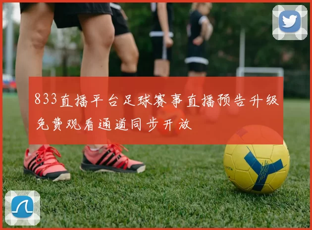 833直播平台足球赛事直播预告升级免费观看通道同步开放