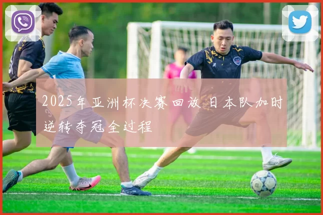 2025年亚洲杯决赛回放 日本队加时逆转夺冠全过程
