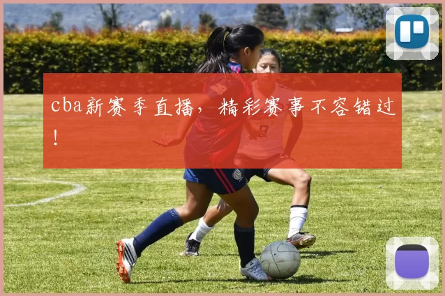 cba新赛季直播，精彩赛事不容错过！