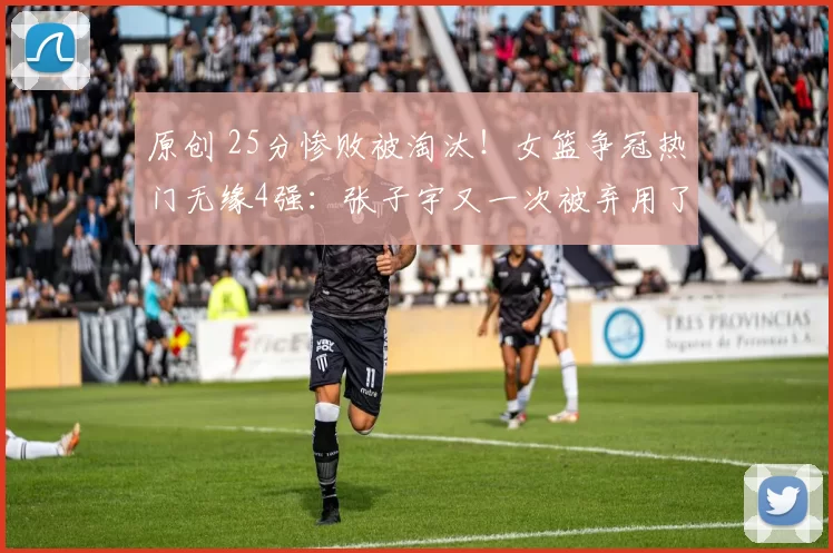 原创 25分惨败被淘汰！女篮争冠热门无缘4强：张子宇又一次被弃用了？