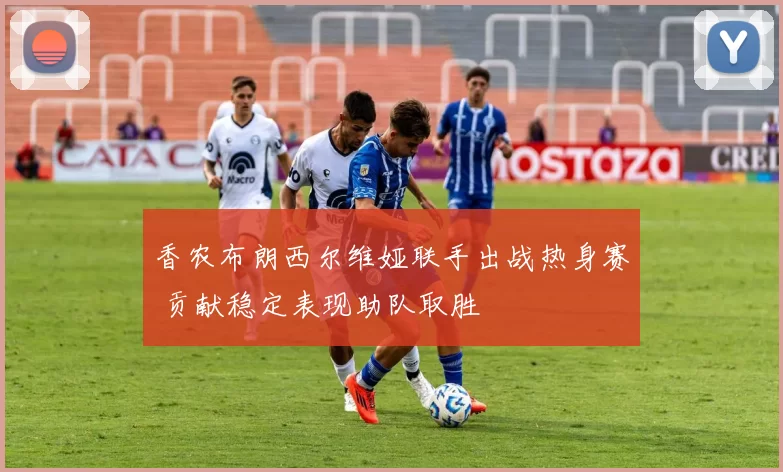 香农布朗西尔维娅联手出战热身赛 贡献稳定表现助队取胜